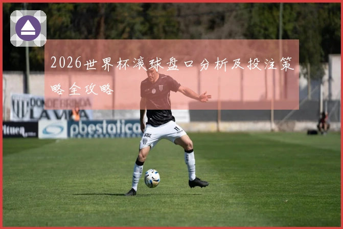 2026世界杯滚球盘口分析及投注策略全攻略