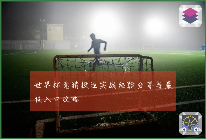 世界杯竞猜投注实战经验分享与最佳入口攻略
