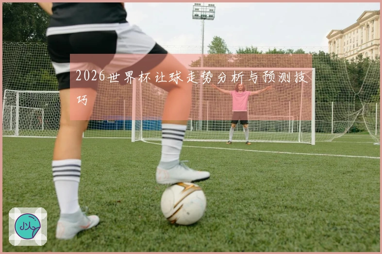 2026世界杯让球走势分析与预测技巧