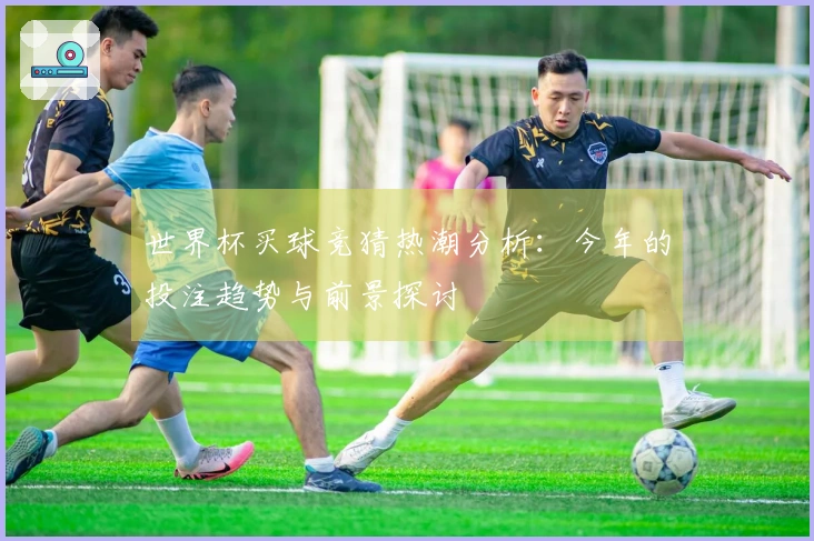 世界杯买球竞猜热潮分析：今年的投注趋势与前景探讨