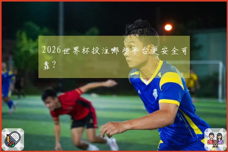 2026世界杯投注哪些平台更安全可靠？