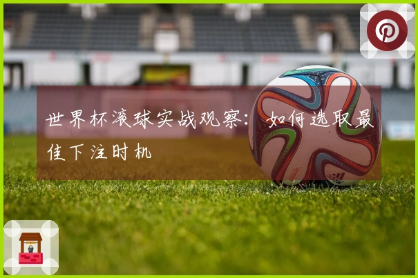 世界杯滚球实战观察：如何选取最佳下注时机