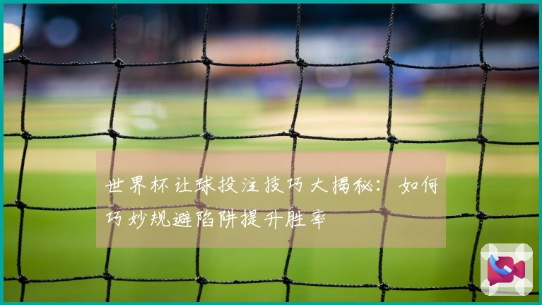 世界杯让球投注技巧大揭秘：如何巧妙规避陷阱提升胜率