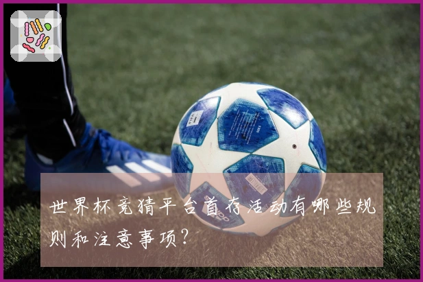 世界杯竞猜平台首存活动有哪些规则和注意事项？