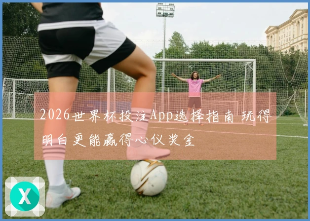 2026世界杯投注App选择指南 玩得明白更能赢得心仪奖金
