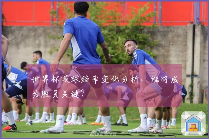 世界杯滚球赔率变化分析，谁将成为胜负关键？