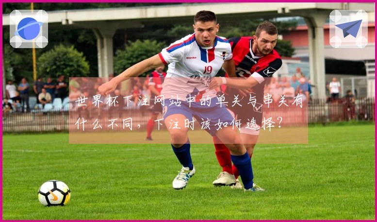 世界杯下注网站中的单关与串关有什么不同，下注时该如何选择？