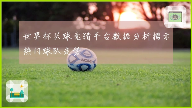 世界杯买球竞猜平台数据分析揭示热门球队走势