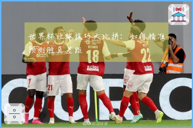 世界杯让球技巧大比拼：如何精准预测胜负差距