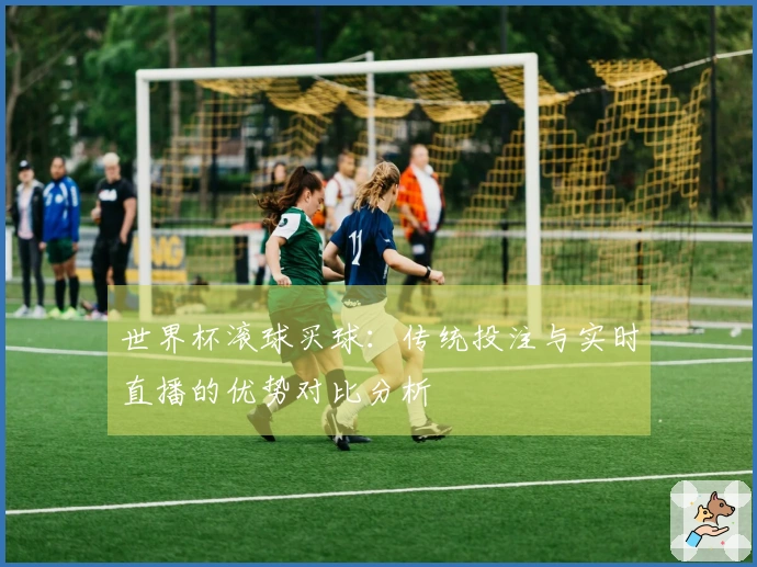世界杯滚球买球：传统投注与实时直播的优势对比分析