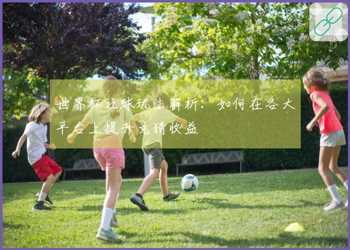世界杯让球玩法解析：如何在各大平台上提升竞猜收益