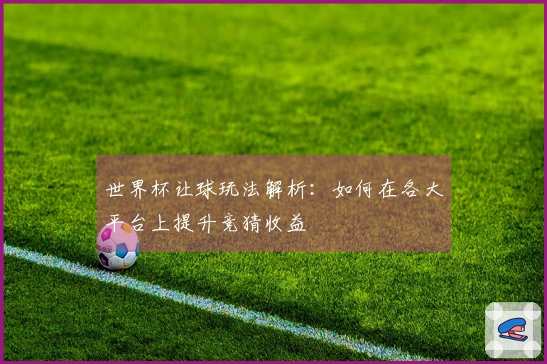 世界杯让球玩法解析:如何在各大平台上提升竞猜收益