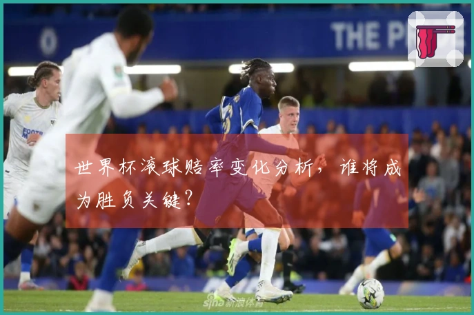 世界杯滚球赔率变化分析,谁将成为胜负关键?