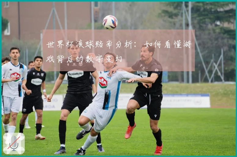 世界杯滚球赔率分析:如何看懂游戏背后的数字变幻