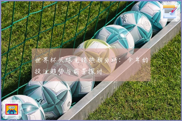 世界杯买球竞猜热潮分析：今年的投注趋势与前景探讨