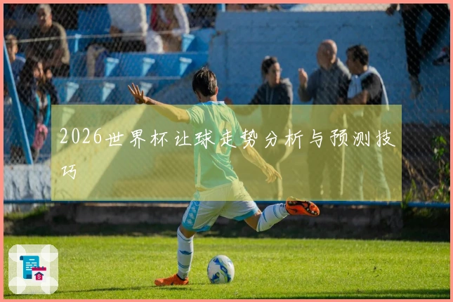 2026世界杯让球走势分析与预测技巧