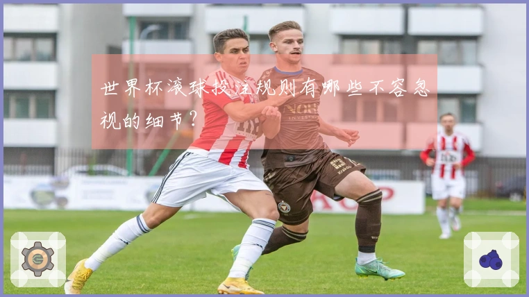 世界杯滚球投注规则有哪些不容忽视的细节？