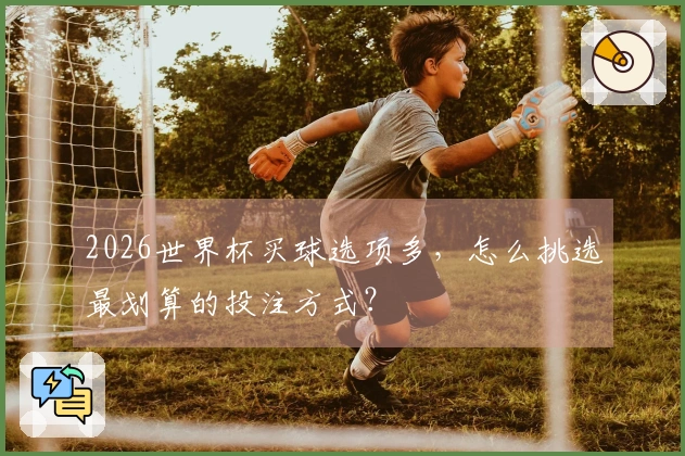 2026世界杯买球选项多，怎么挑选最划算的投注方式？