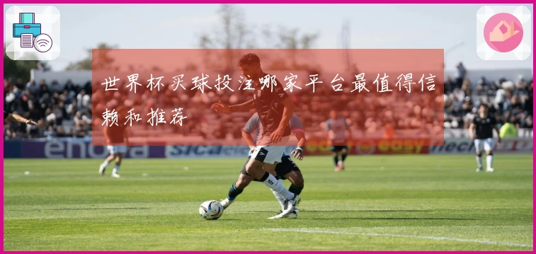 世界杯买球投注哪家平台最值得信赖和推荐
