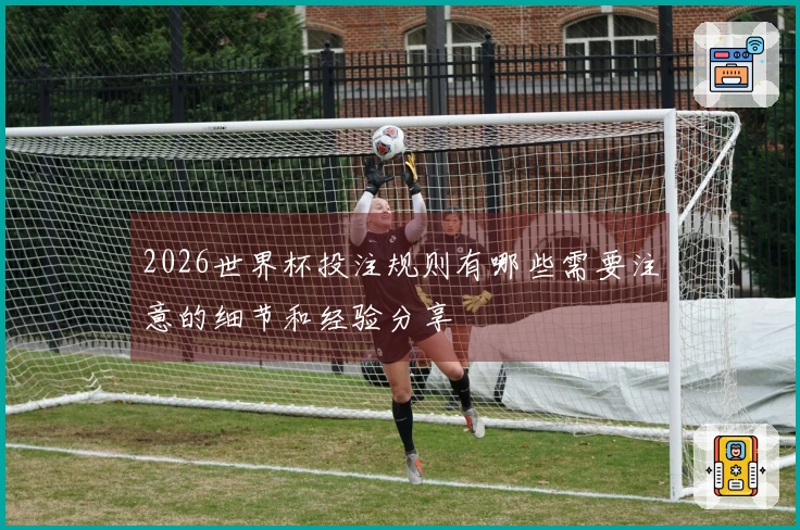 2026世界杯投注规则有哪些需要注意的细节和经验分享