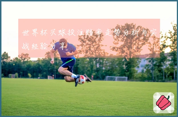 世界杯买球投注赔率走势分析与实战经验分享