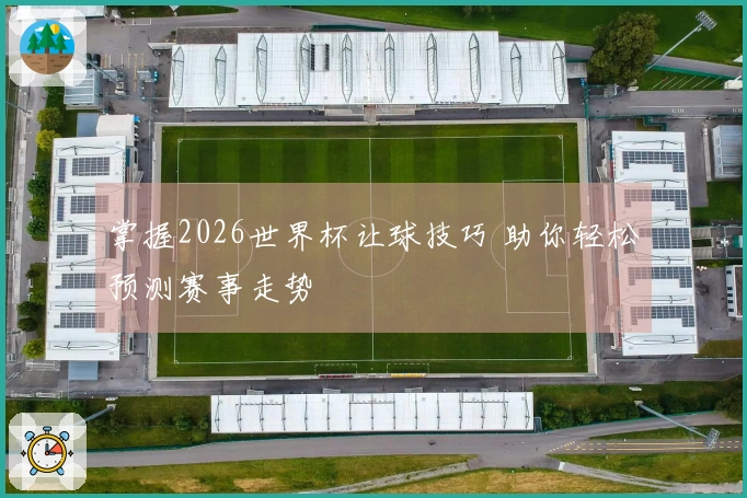 掌握2026世界杯让球技巧 助你轻松预测赛事走势