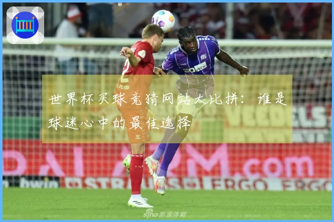 世界杯买球竞猜网站大比拼：谁是球迷心中的最佳选择