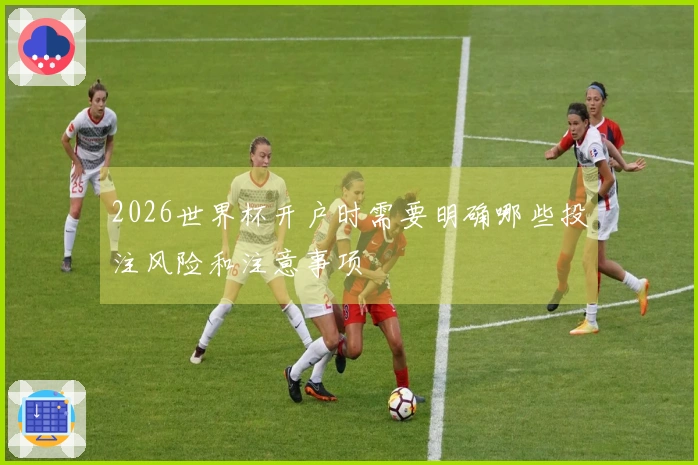 2026世界杯开户时需要明确哪些投注风险和注意事项