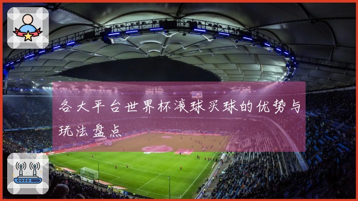 各大平台世界杯滚球买球的优势与玩法盘点