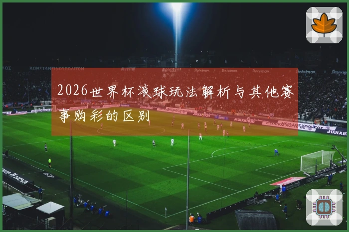 2026世界杯滚球玩法解析与其他赛事购彩的区别