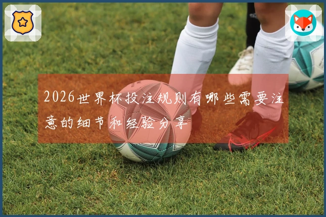 2026世界杯投注规则有哪些需要注意的细节和经验分享