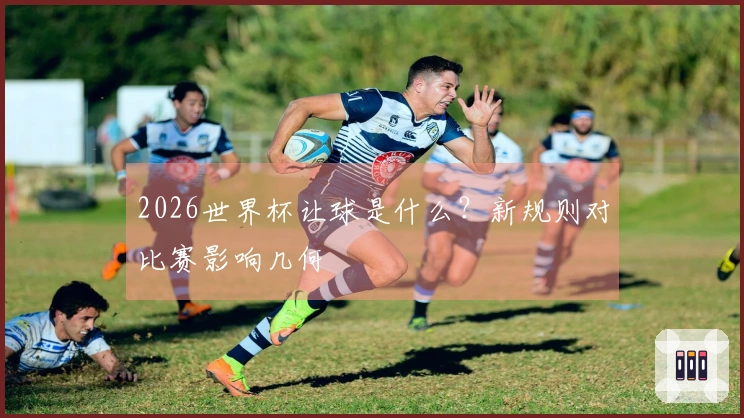 2026世界杯让球是什么？新规则对比赛影响几何