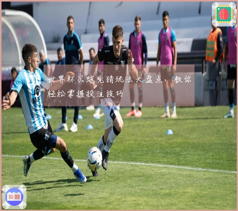 世界杯买球竞猜玩法大盘点，教你轻松掌握投注技巧