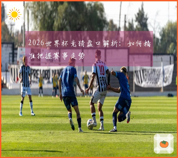 2026世界杯竞猜盘口解析：如何精准把握赛事走势