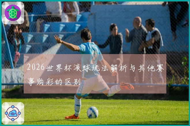 2026世界杯滚球玩法解析与其他赛事购彩的区别