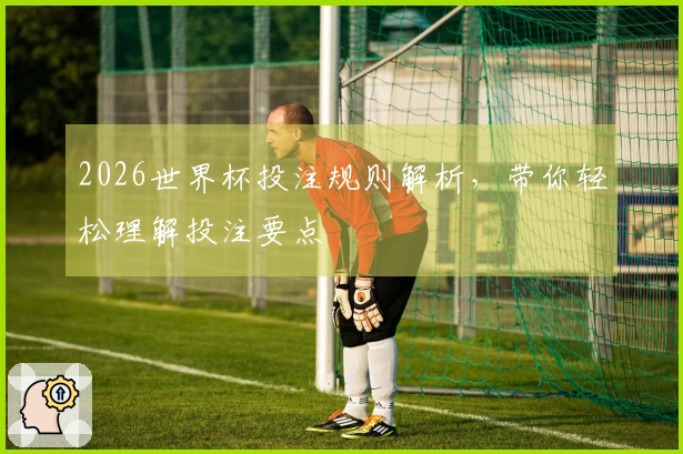 2026世界杯投注规则解析，带你轻松理解投注要点