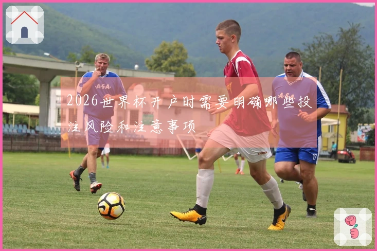 2026世界杯开户时需要明确哪些投注风险和注意事项