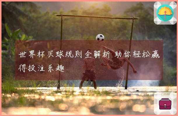世界杯买球规则全解析 助你轻松赢得投注乐趣