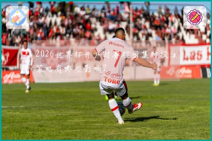 2026世界杯开户时赛程密集对投注策略有哪些影响？