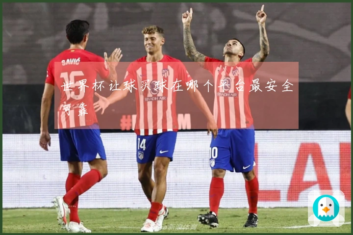 世界杯让球买球在哪个平台最安全可靠