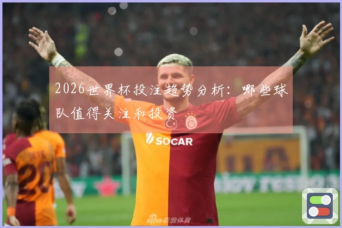 2026世界杯投注趋势分析:哪些球队值得关注和投资