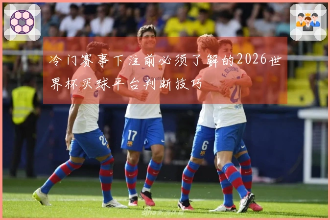 冷门赛事下注前必须了解的2026世界杯买球平台判断技巧