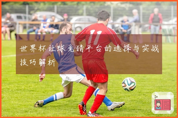世界杯让球竞猜平台的选择与实战技巧解析