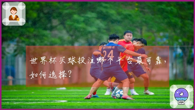 世界杯买球投注哪个平台最可靠，如何选择？