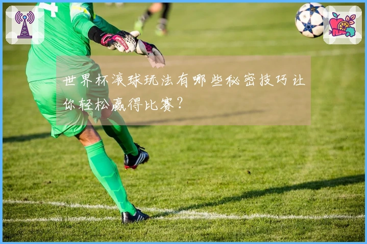 世界杯滚球玩法有哪些秘密技巧让你轻松赢得比赛？