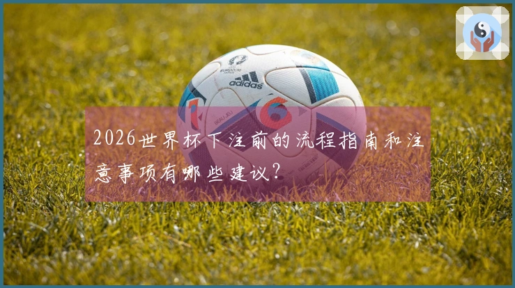 2026世界杯下注前的流程指南和注意事项有哪些建议？