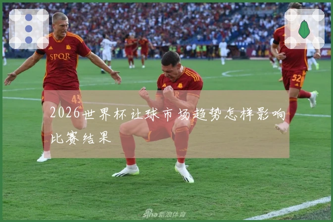 2026世界杯让球市场趋势怎样影响比赛结果