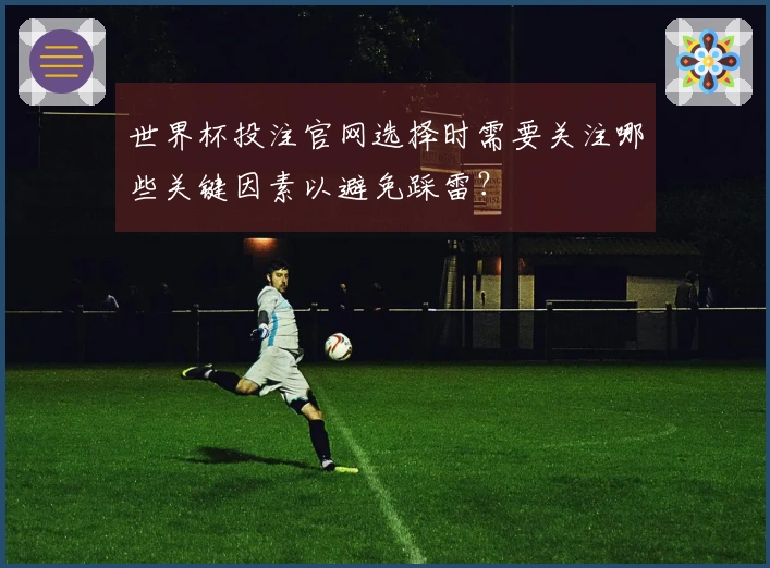 世界杯投注官网选择时需要关注哪些关键因素以避免踩雷？