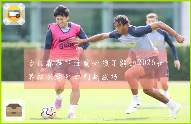 冷门赛事下注前必须了解的2026世界杯买球平台判断技巧
