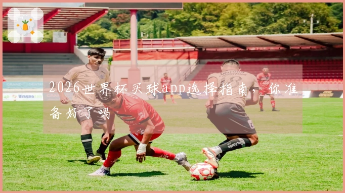 2026世界杯买球app选择指南，你准备好了吗